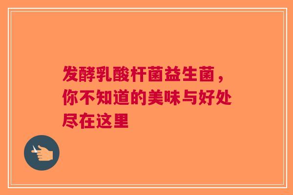 发酵乳酸杆菌益生菌，你不知道的美味与好处尽在这里