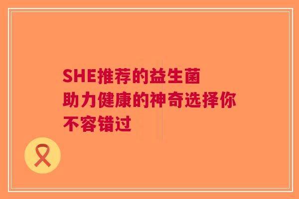 SHE推荐的益生菌 助力健康的神奇选择你不容错过