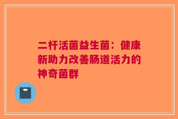 二杆活菌益生菌：健康新助力改善肠道活力的神奇菌群