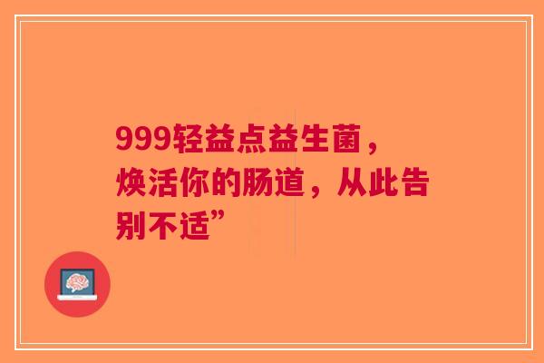 999轻益点益生菌，焕活你的肠道，从此告别不适”