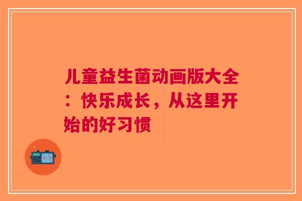 儿童益生菌动画版大全：快乐成长，从这里开始的好习惯