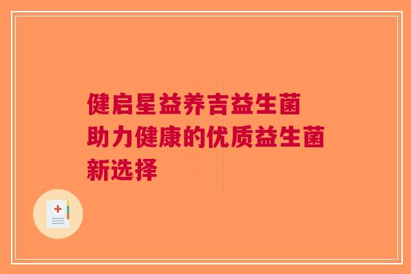 健启星益养吉益生菌 助力健康的优质益生菌新选择