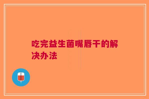 吃完益生菌嘴唇干的解决办法