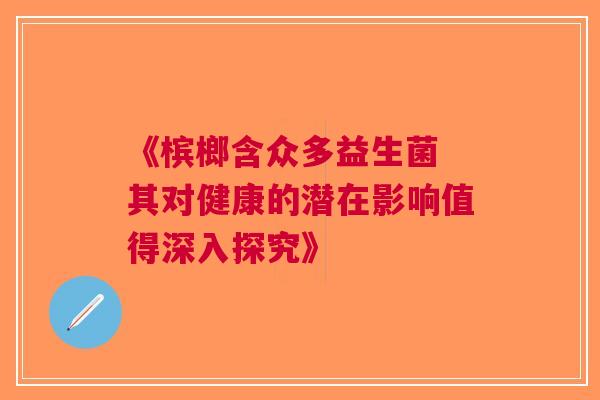 《槟榔含众多益生菌 其对健康的潜在影响值得深入探究》