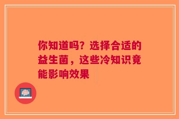 你知道吗？选择合适的益生菌，这些冷知识竟能影响效果