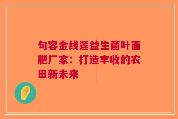 句容金线莲益生菌叶面肥厂家：打造丰收的农田新未来