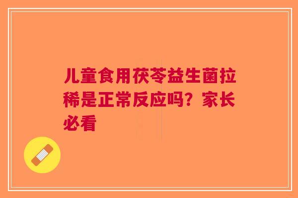儿童食用茯苓益生菌拉稀是正常反应吗？家长必看