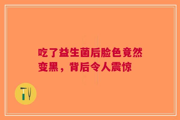 吃了益生菌后脸色竟然变黑，背后令人震惊