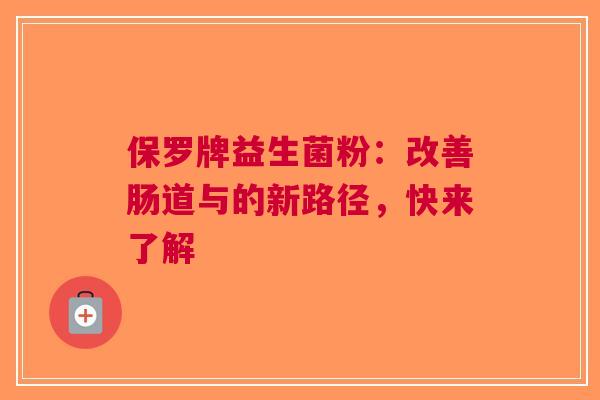 保罗牌益生菌粉：改善肠道与的新路径，快来了解