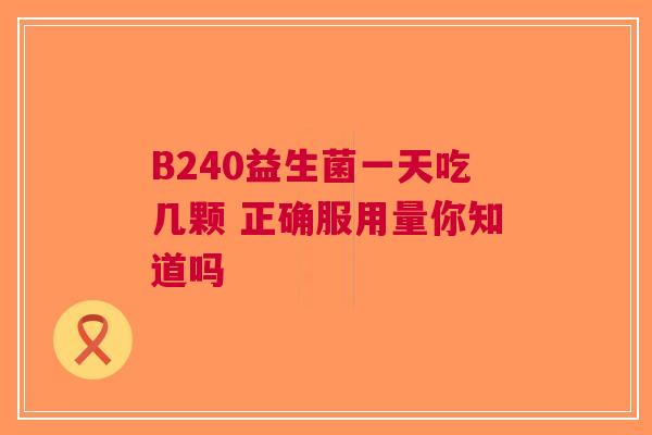 B240益生菌一天吃几颗 正确服用量你知道吗
