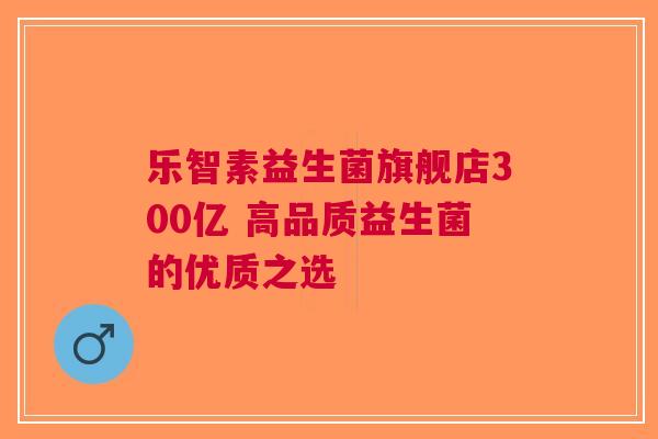 乐智素益生菌旗舰店300亿 高品质益生菌的优质之选