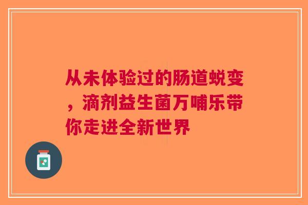 从未体验过的肠道蜕变，滴剂益生菌万哺乐带你走进全新世界