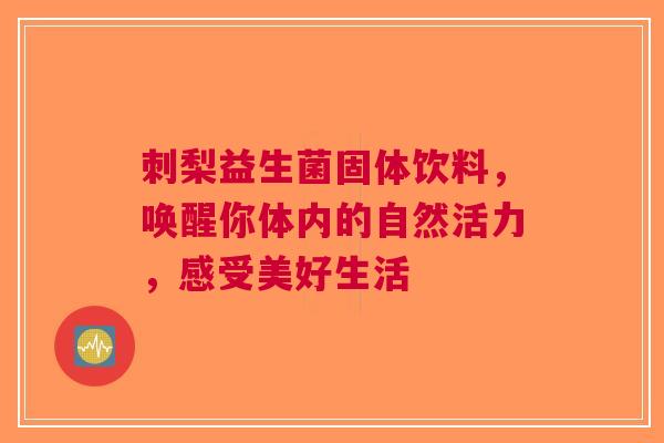刺梨益生菌固体饮料，唤醒你体内的自然活力，感受美好生活