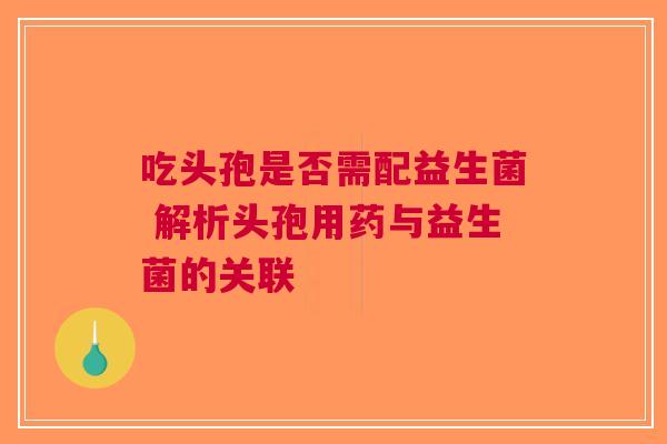 吃头孢是否需配益生菌 解析头孢用药与益生菌的关联