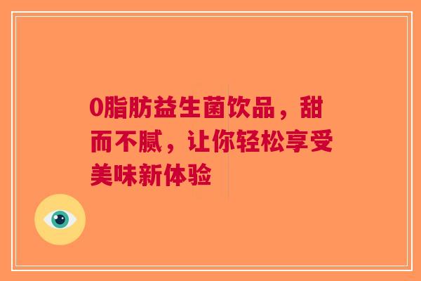 0脂肪益生菌饮品，甜而不腻，让你轻松享受美味新体验
