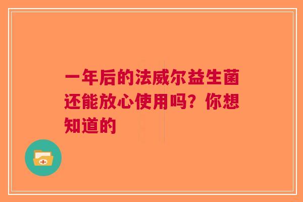 一年后的法威尔益生菌还能放心使用吗？你想知道的