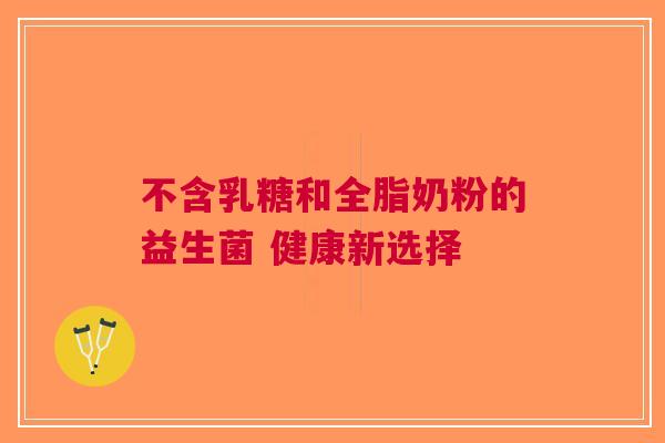 不含乳糖和全脂奶粉的益生菌 健康新选择