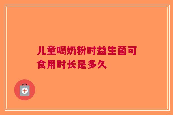 儿童喝奶粉时益生菌可食用时长是多久
