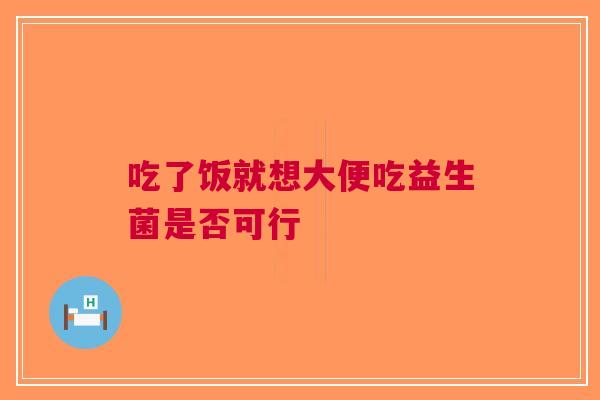 吃了饭就想大便吃益生菌是否可行
