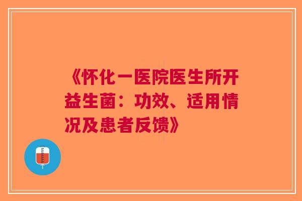 《怀化一医院医生所开益生菌：功效、适用情况及患者反馈》