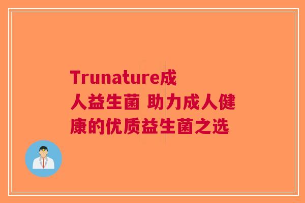 Trunature成人益生菌 助力成人健康的优质益生菌之选