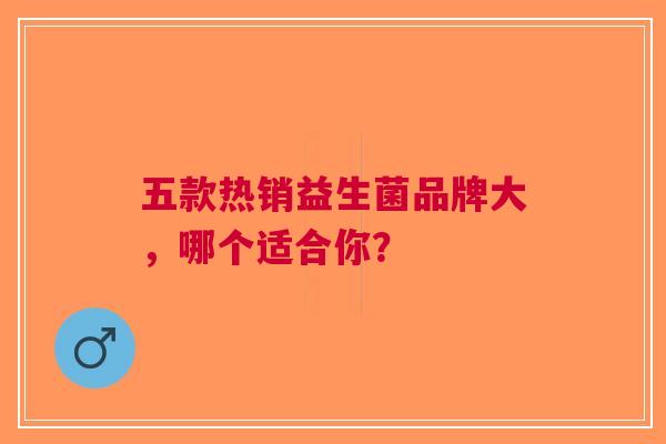 五款热销益生菌品牌大，哪个适合你？
