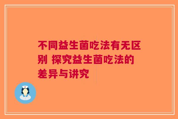 不同益生菌吃法有无区别 探究益生菌吃法的差异与讲究