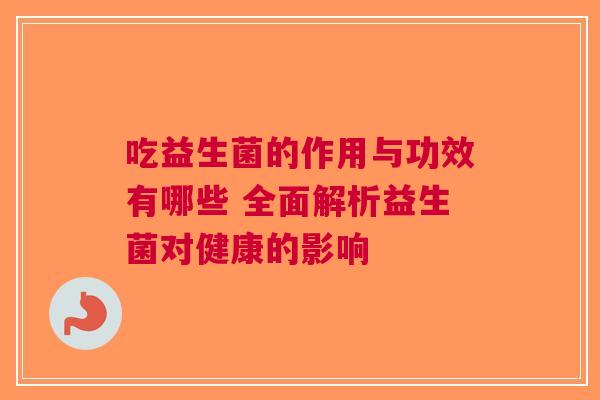 吃益生菌的作用与功效有哪些 全面解析益生菌对健康的影响