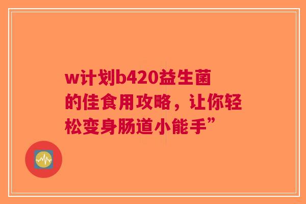 w计划b420益生菌的佳食用攻略，让你轻松变身肠道小能手”