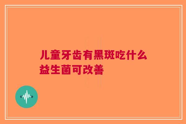 儿童牙齿有黑斑吃什么益生菌可改善