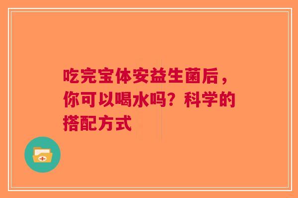吃完宝体安益生菌后，你可以喝水吗？科学的搭配方式