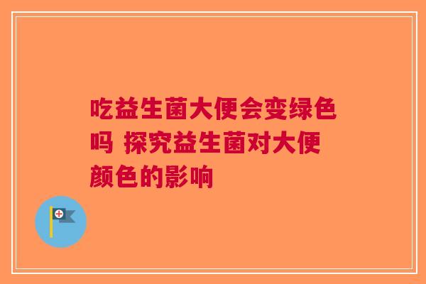 吃益生菌大便会变绿色吗 探究益生菌对大便颜色的影响