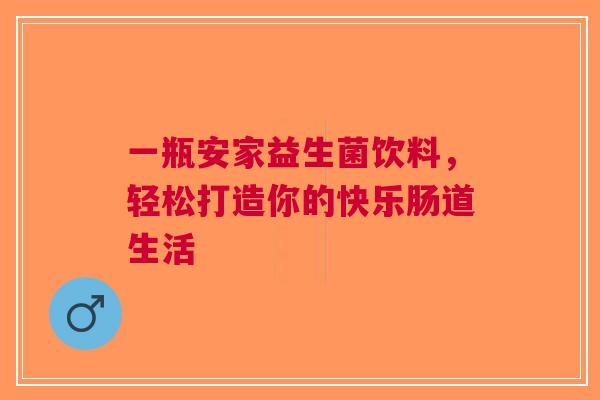 一瓶安家益生菌饮料，轻松打造你的快乐肠道生活