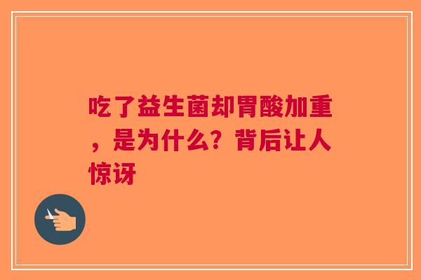 吃了益生菌却胃酸加重，是为什么？背后让人惊讶