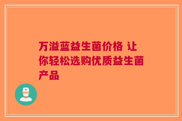 万溢蓝益生菌价格 让你轻松选购优质益生菌产品