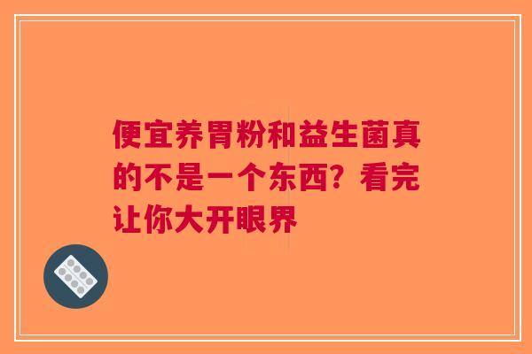 便宜养胃粉和益生菌真的不是一个东西？看完让你大开眼界