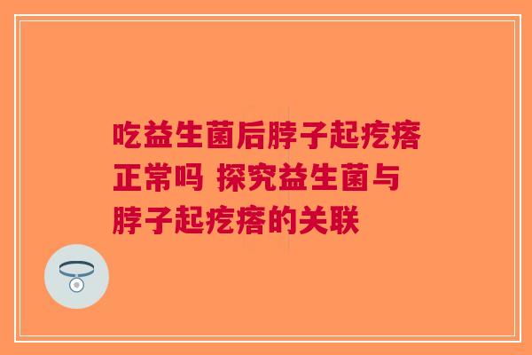 吃益生菌后脖子起疙瘩正常吗 探究益生菌与脖子起疙瘩的关联