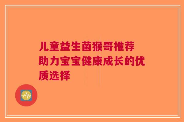 儿童益生菌猴哥推荐 助力宝宝健康成长的优质选择