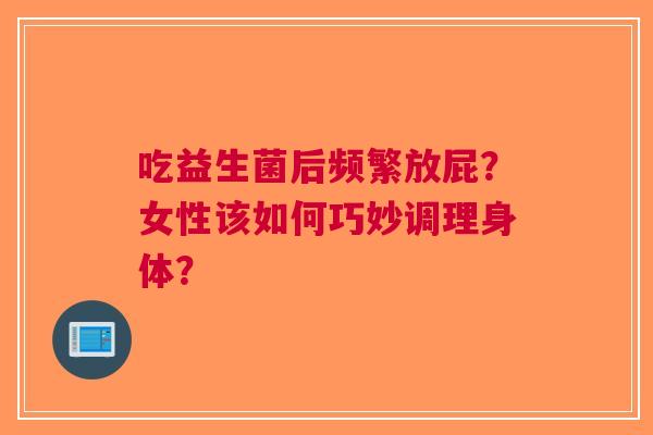 吃益生菌后频繁放屁？女性该如何巧妙调理身体？
