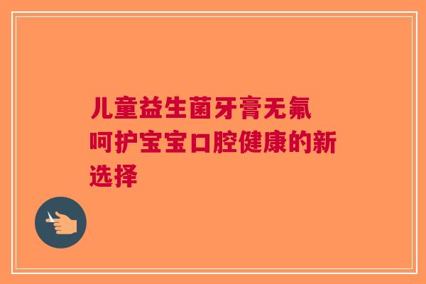 儿童益生菌牙膏无氟 呵护宝宝口腔健康的新选择