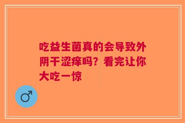 吃益生菌真的会导致外阴干涩痒吗？看完让你大吃一惊