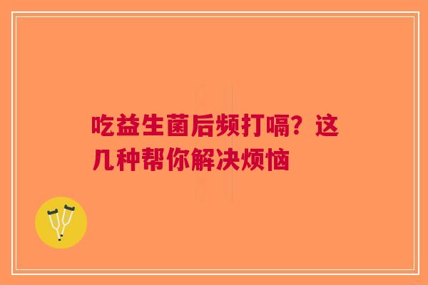 吃益生菌后频打嗝？这几种帮你解决烦恼
