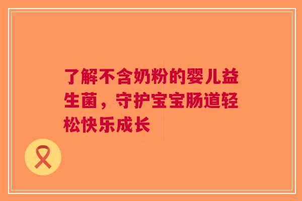 了解不含奶粉的婴儿益生菌，守护宝宝肠道轻松快乐成长
