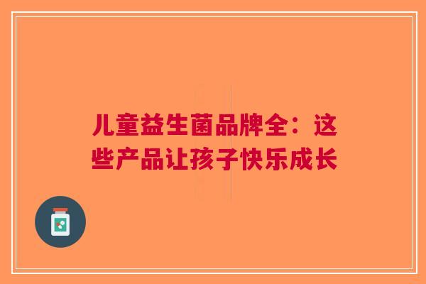 儿童益生菌品牌全：这些产品让孩子快乐成长