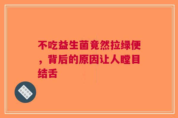 不吃益生菌竟然拉绿便，背后的原因让人瞠目结舌
