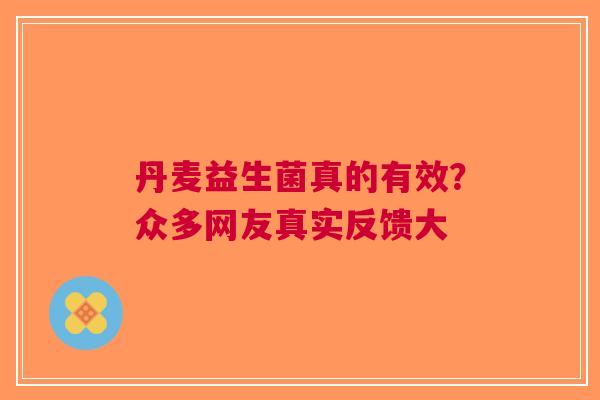 丹麦益生菌真的有效？众多网友真实反馈大