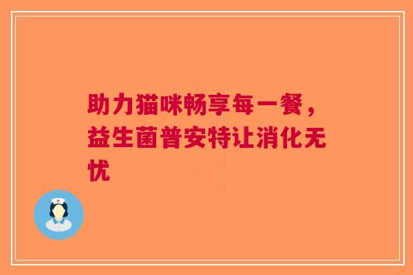 助力猫咪畅享每一餐，益生菌普安特让消化无忧