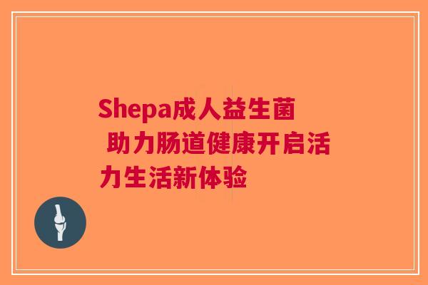 Shepa成人益生菌 助力肠道健康开启活力生活新体验