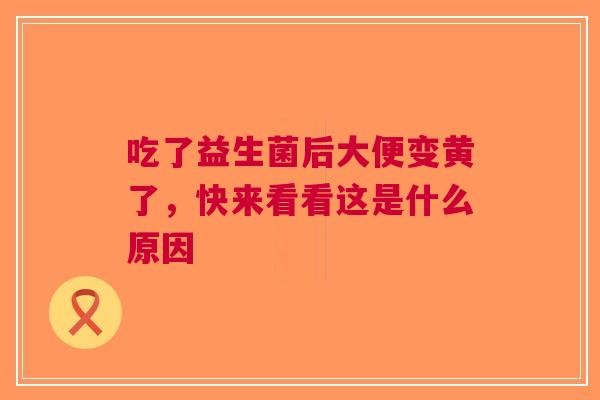 吃了益生菌后大便变黄了，快来看看这是什么原因