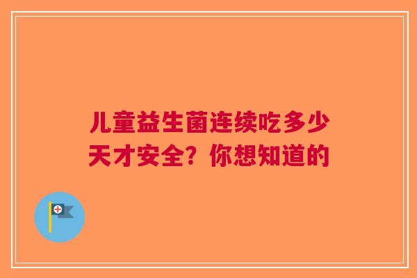 儿童益生菌连续吃多少天才安全？你想知道的